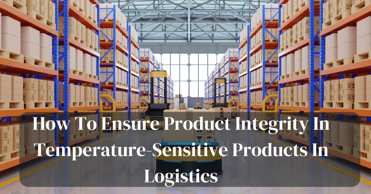 How To Ensure Product Integrity In Temperature-Sensitive Products In Logistics