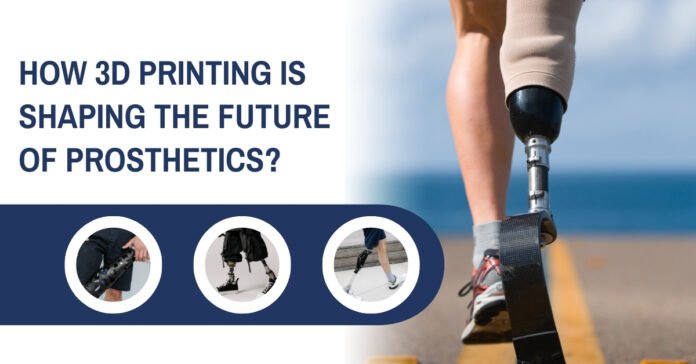 How 3D Printing is Shaping the Future of Prosthetics